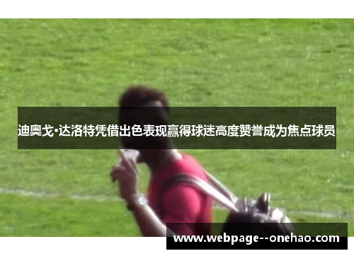 迪奥戈·达洛特凭借出色表现赢得球迷高度赞誉成为焦点球员